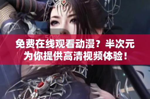 免費(fèi)在線觀看動(dòng)漫？半次元為你提供高清視頻體驗(yàn)！