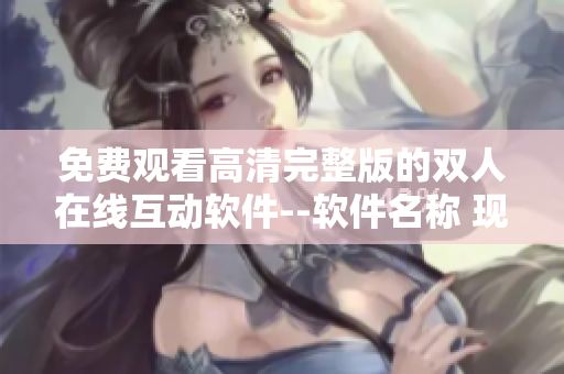 免費(fèi)觀看高清完整版的雙人在線互動軟件--軟件名稱 現(xiàn)已推出