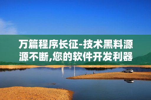 萬篇程序長征-技術黑料源源不斷,您的軟件開發(fā)利器