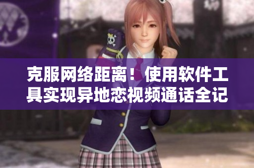 克服網(wǎng)絡(luò)距離！使用軟件工具實(shí)現(xiàn)異地戀視頻通話全記錄！