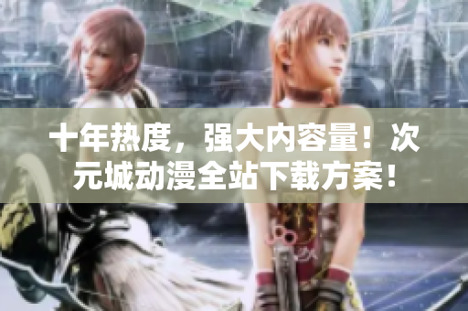 十年熱度，強大內(nèi)容量！次元城動漫全站下載方案！