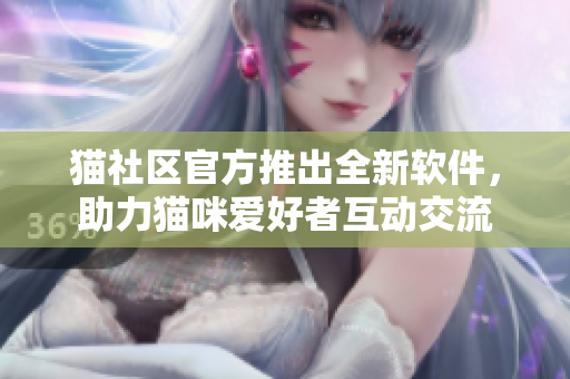 貓社區(qū)官方推出全新軟件，助力貓咪愛好者互動(dòng)交流