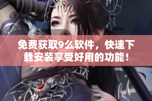 免費獲取9么軟件，快速下載安裝享受好用的功能！