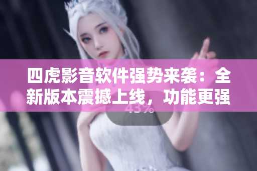 四虎影音軟件強勢來襲：全新版本震撼上線，功能更強大