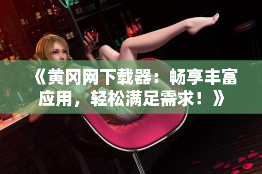 《黃岡網(wǎng)下載器：暢享豐富應(yīng)用，輕松滿足需求！》