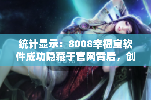 統(tǒng)計顯示：8008幸福寶軟件成功隱藏于官網(wǎng)背后，創(chuàng)造新紀錄