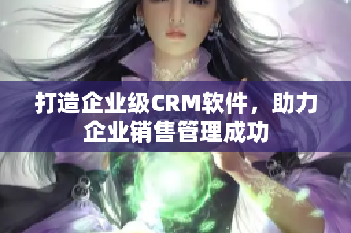 打造企業(yè)級CRM軟件，助力企業(yè)銷售管理成功