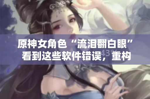 原神女角色“流淚翻白眼” 看到這些軟件錯(cuò)誤，重構(gòu)快哭出來了！