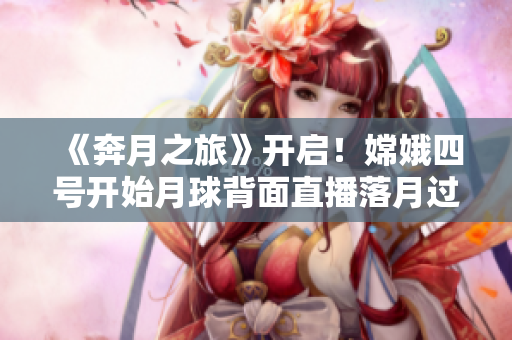 《奔月之旅》開啟！嫦娥四號開始月球背面直播落月過程