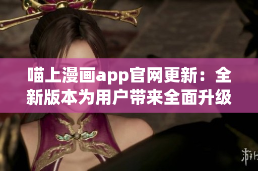 喵上漫畫app官網(wǎng)更新：全新版本為用戶帶來(lái)全面升級(jí)的漫畫閱讀體驗(yàn)