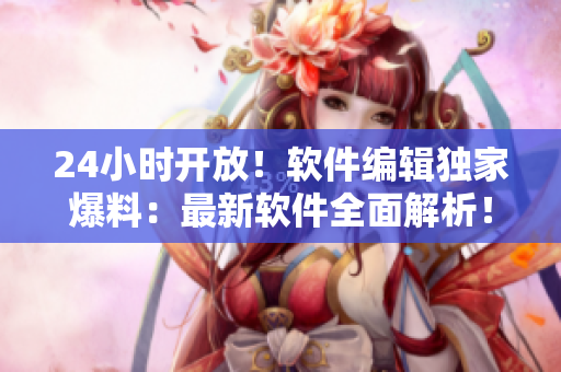 24小時開放！軟件編輯獨家爆料：最新軟件全面解析！