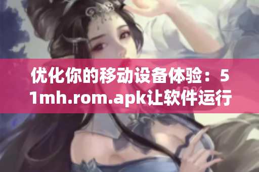優(yōu)化你的移動設(shè)備體驗(yàn)：51mh.rom.apk讓軟件運(yùn)行更順暢