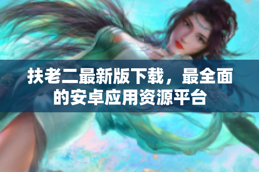 扶老二最新版下載，最全面的安卓應(yīng)用資源平臺(tái)