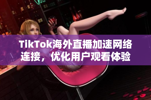 TikTok海外直播加速網(wǎng)絡(luò)連接，優(yōu)化用戶觀看體驗