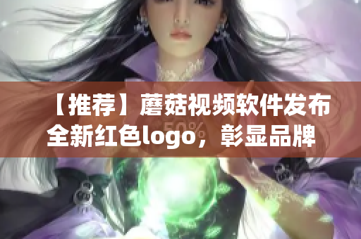 【推薦】蘑菇視頻軟件發(fā)布全新紅色logo，彰顯品牌軟實力！