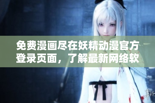 免費漫畫盡在妖精動漫官方登錄頁面，了解最新網(wǎng)絡(luò)軟件動態(tài)請關(guān)注！