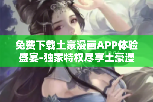 免費下載土豪漫畫APP體驗盛宴-獨家特權盡享土豪漫畫官方網(wǎng)站