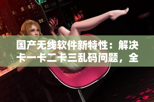 國(guó)產(chǎn)無(wú)線軟件新特性：解決卡一卡二卡三亂碼問(wèn)題，全新上線新區(qū)！