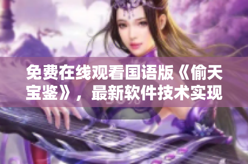 免費在線觀看國語版《偷天寶鑒》，最新軟件技術(shù)實現(xiàn)讓你觀影更盡興