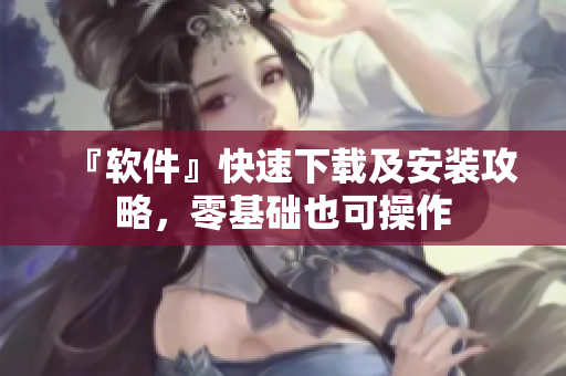 『軟件』快速下載及安裝攻略，零基礎也可操作