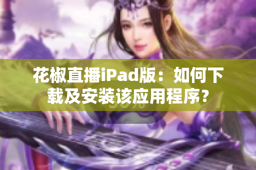 花椒直播iPad版：如何下載及安裝該應(yīng)用程序？