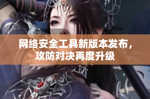 網(wǎng)絡(luò)安全工具新版本發(fā)布，攻防對決再度升級