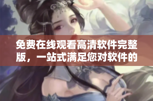 免費在線觀看高清軟件完整版，一站式滿足您對軟件的需求