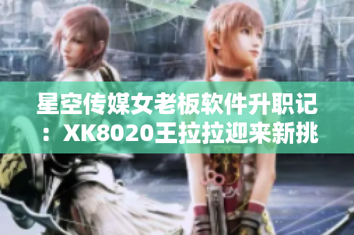 星空傳媒女老板軟件升職記：XK8020王拉拉迎來(lái)新挑戰(zhàn)