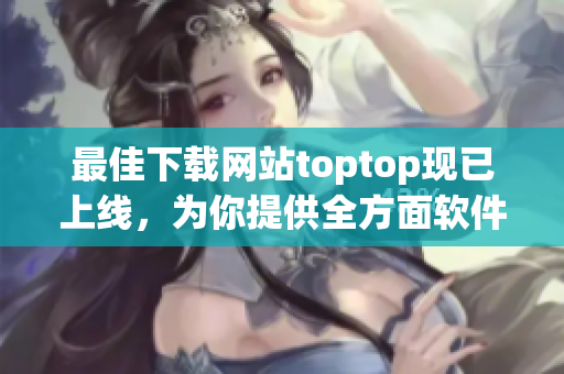 最佳下載網(wǎng)站toptop現(xiàn)已上線，為你提供全方面軟件下載服務(wù)