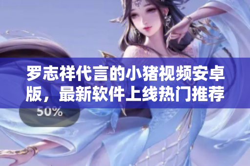羅志祥代言的小豬視頻安卓版，最新軟件上線熱門推薦