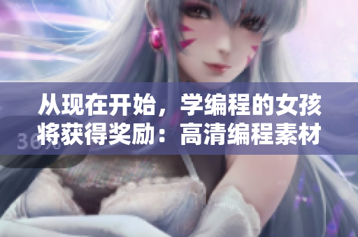 從現(xiàn)在開(kāi)始，學(xué)編程的女孩將獲得獎(jiǎng)勵(lì)：高清編程素材