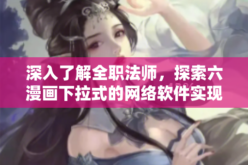 深入了解全職法師，探索六漫畫下拉式的網(wǎng)絡(luò)軟件實現(xiàn)原理