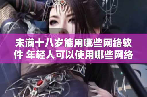 未滿十八歲能用哪些網(wǎng)絡軟件 年輕人可以使用哪些網(wǎng)絡應用？