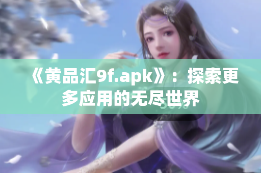 《黃品匯9f.apk》：探索更多應(yīng)用的無盡世界