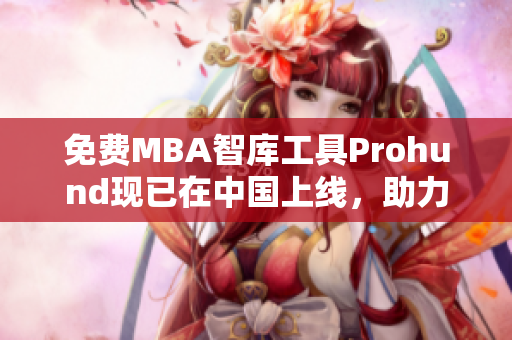 免費(fèi)MBA智庫(kù)工具Prohund現(xiàn)已在中國(guó)上線(xiàn)，助力學(xué)習(xí)與職業(yè)發(fā)展