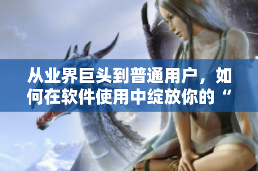 從業(yè)界巨頭到普通用戶，如何在軟件使用中綻放你的“51本色”？