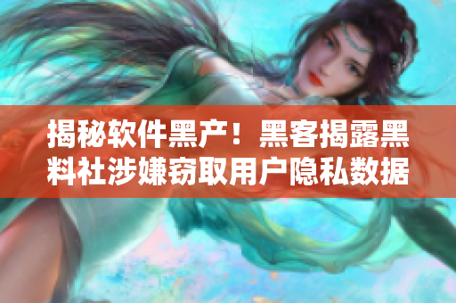 揭秘軟件黑產(chǎn)！黑客揭露黑料社涉嫌竊取用戶隱私數(shù)據(jù)