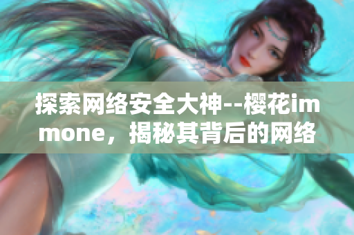 探索網(wǎng)絡(luò)安全大神--櫻花immone，揭秘其背后的網(wǎng)絡(luò)軟件奧秘