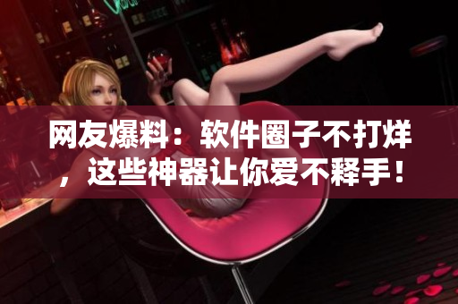 網(wǎng)友爆料：軟件圈子不打烊，這些神器讓你愛不釋手！
