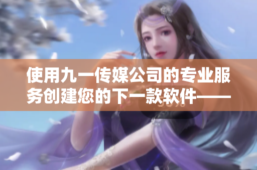 使用九一傳媒公司的專業(yè)服務(wù)創(chuàng)建您的下一款軟件——完美的網(wǎng)站開發(fā)體驗(yàn)！
