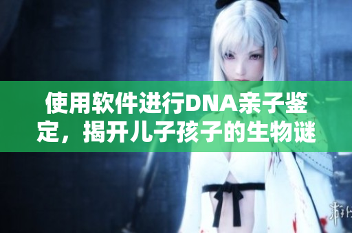 使用軟件進行DNA親子鑒定，揭開兒子孩子的生物謎團
