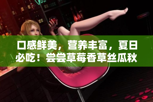 口感鮮美，營(yíng)養(yǎng)豐富，夏日必吃！嘗嘗草莓香草絲瓜秋葵向日葵榴蓮沙拉！