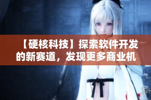 【硬核科技】探索軟件開發(fā)的新賽道，發(fā)現(xiàn)更多商業(yè)機(jī)會