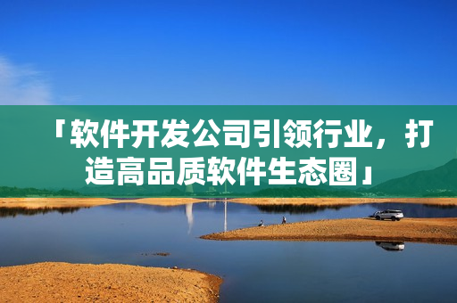 「軟件開(kāi)發(fā)公司引領(lǐng)行業(yè)，打造高品質(zhì)軟件生態(tài)圈」