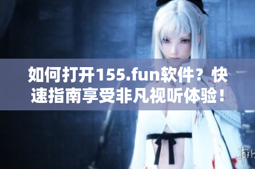 如何打開155.fun軟件？快速指南享受非凡視聽體驗！
