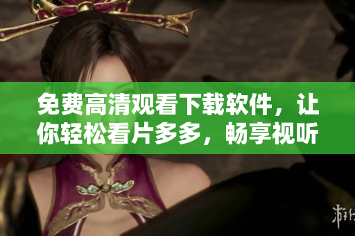 免費(fèi)高清觀看下載軟件，讓你輕松看片多多，暢享視聽(tīng)之旅