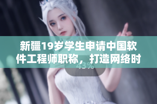 新疆19歲學(xué)生申請(qǐng)中國(guó)軟件工程師職稱，打造網(wǎng)絡(luò)時(shí)代科技新生力量