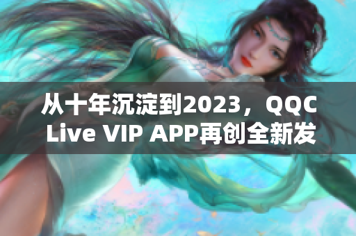 從十年沉淀到2023，QQC Live VIP APP再創(chuàng)全新發(fā)展