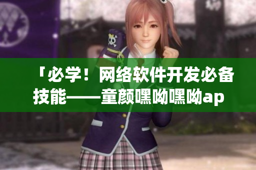 「必學(xué)！網(wǎng)絡(luò)軟件開發(fā)必備技能——童顏嘿呦嘿呦app網(wǎng)站使用攻略」