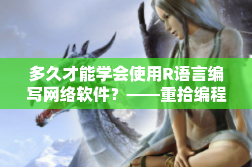 多久才能學(xué)會使用R語言編寫網(wǎng)絡(luò)軟件？——重拾編程夾子的技巧